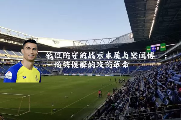 低位防守的战术本质与空间博弈：一场被误解的攻防革命