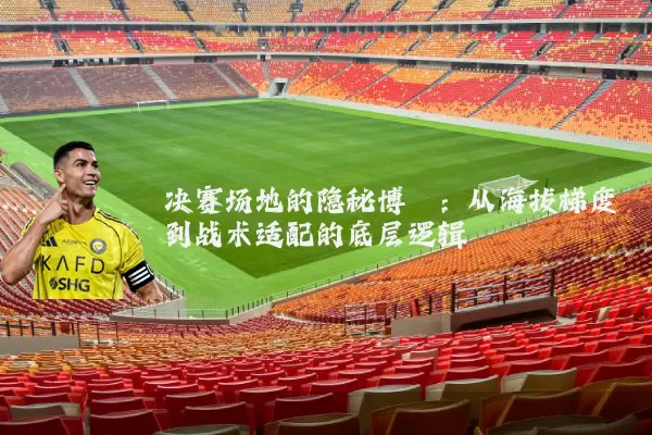 决赛场地的隐秘博弈：从海拔梯度到战术适配的底层逻辑