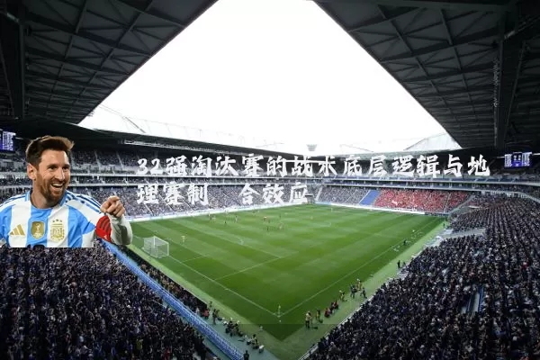 32强淘汰赛的战术底层逻辑与地理赛制耦合效应
