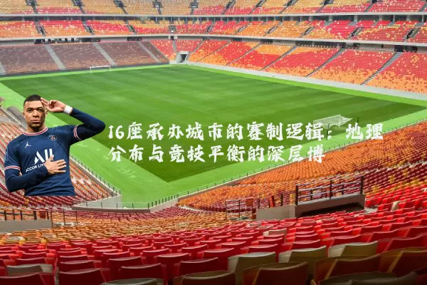 16座承办城市的赛制逻辑：地理分布与竞技平衡的深层博弈