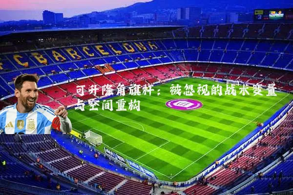 可升降角旗杆：被忽视的战术变量与空间重构