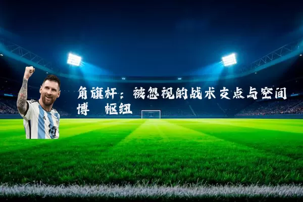 角旗杆：被忽视的战术支点与空间博弈枢纽