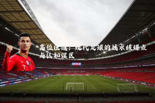 高位压迫：现代足球的战术核爆点与认知误区