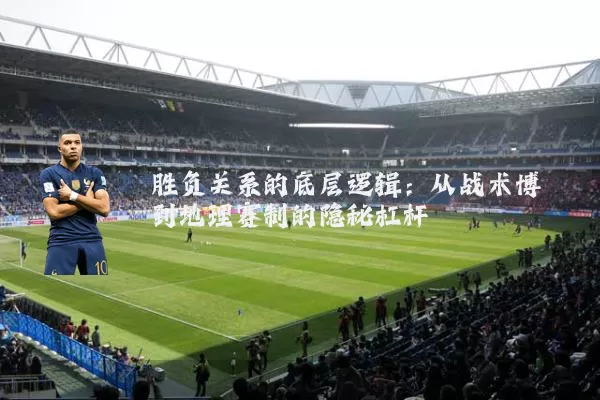 胜负关系的底层逻辑：从战术博弈到地理赛制的隐秘杠杆