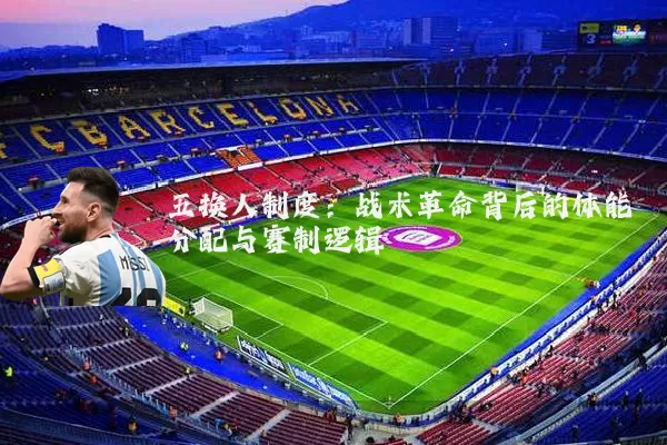 五换人制度：战术革命背后的体能分配与赛制逻辑