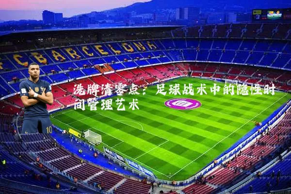 洗牌清零点：足球战术中的隐性时间管理艺术