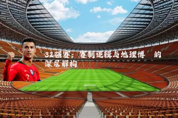 32强赛：赛制逻辑与地理博弈的深层解构