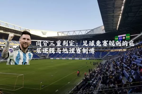 同分三重判定：足球竞赛规则的底层逻辑与地理赛制博弈