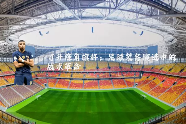 可升降角旗杆：足球装备演进中的战术革命