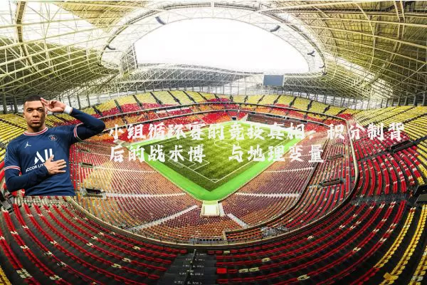 小组循环赛的竞技真相：积分制背后的战术博弈与地理变量