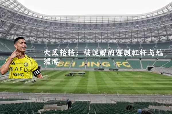 大区轮转:被误解的赛制杠杆与地理博弈