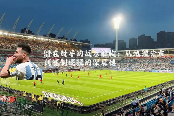 潜在对手的战术解构:从地理分布到赛制逻辑的深层博弈